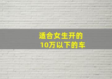 适合女生开的10万以下的车