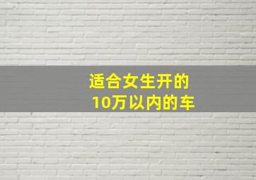 适合女生开的10万以内的车