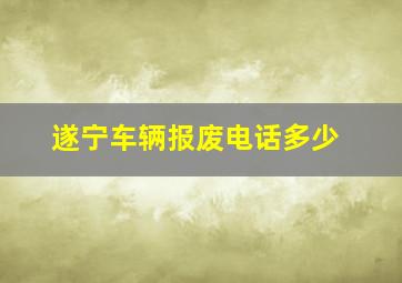 遂宁车辆报废电话多少