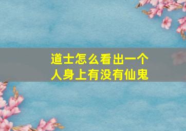 道士怎么看出一个人身上有没有仙鬼