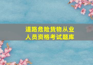 道路危险货物从业人员资格考试题库