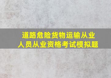 道路危险货物运输从业人员从业资格考试模拟题