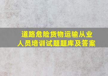 道路危险货物运输从业人员培训试题题库及答案