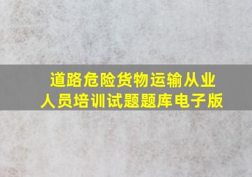 道路危险货物运输从业人员培训试题题库电子版