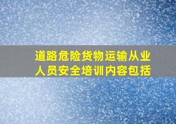 道路危险货物运输从业人员安全培训内容包括