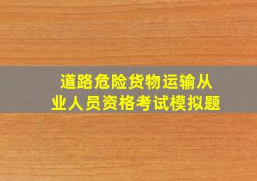 道路危险货物运输从业人员资格考试模拟题