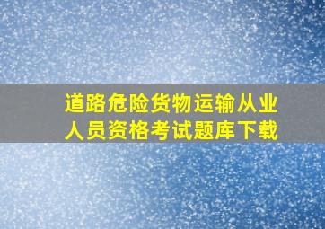 道路危险货物运输从业人员资格考试题库下载