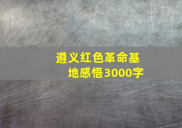 遵义红色革命基地感悟3000字