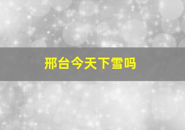 邢台今天下雪吗