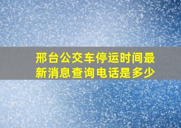 邢台公交车停运时间最新消息查询电话是多少