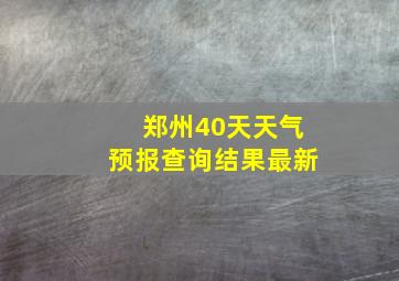 郑州40天天气预报查询结果最新