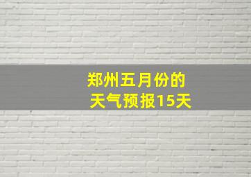 郑州五月份的天气预报15天