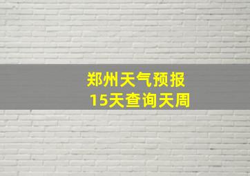 郑州天气预报15天查询天周