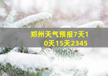 郑州天气预报7天10天15天2345