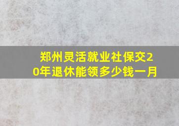 郑州灵活就业社保交20年退休能领多少钱一月