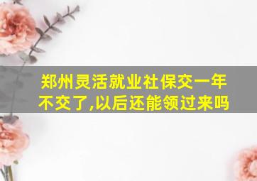 郑州灵活就业社保交一年不交了,以后还能领过来吗