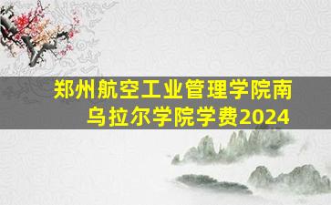 郑州航空工业管理学院南乌拉尔学院学费2024