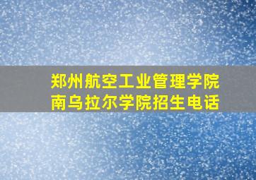 郑州航空工业管理学院南乌拉尔学院招生电话