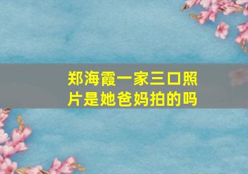 郑海霞一家三口照片是她爸妈拍的吗