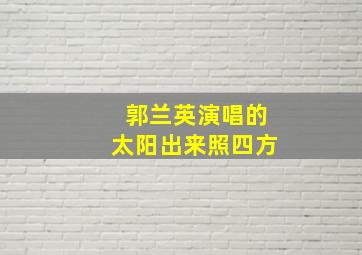 郭兰英演唱的太阳出来照四方