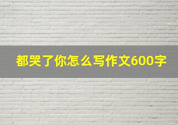 都哭了你怎么写作文600字