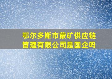 鄂尔多斯市蒙矿供应链管理有限公司是国企吗