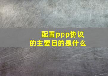 配置ppp协议的主要目的是什么