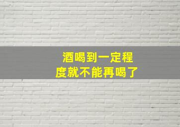 酒喝到一定程度就不能再喝了