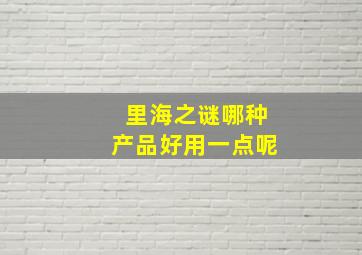 里海之谜哪种产品好用一点呢