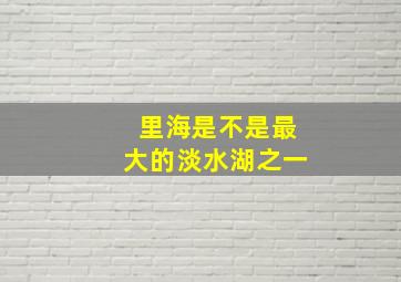 里海是不是最大的淡水湖之一