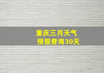 重庆三月天气预报查询30天