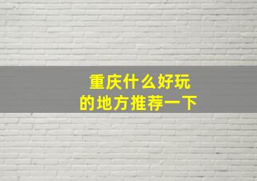 重庆什么好玩的地方推荐一下