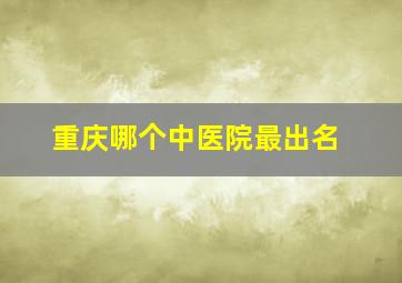 重庆哪个中医院最出名