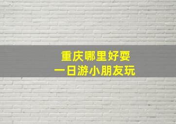 重庆哪里好耍一日游小朋友玩