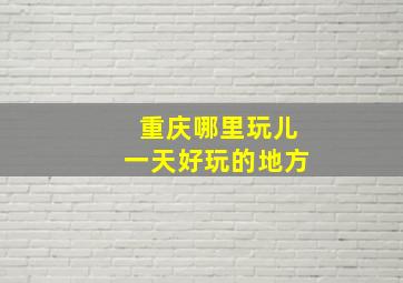 重庆哪里玩儿一天好玩的地方