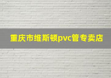 重庆市维斯顿pvc管专卖店