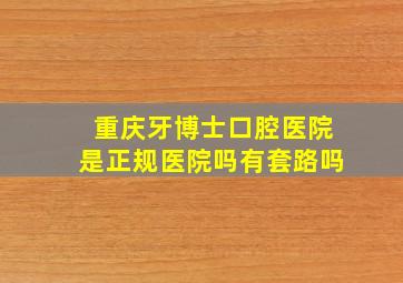 重庆牙博士口腔医院是正规医院吗有套路吗