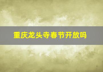 重庆龙头寺春节开放吗