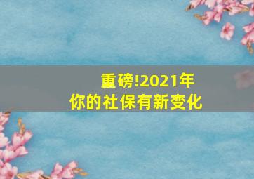 重磅!2021年你的社保有新变化