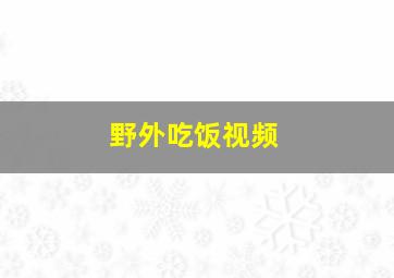 野外吃饭视频