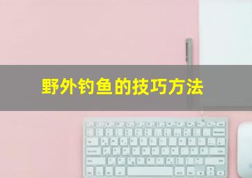 野外钓鱼的技巧方法