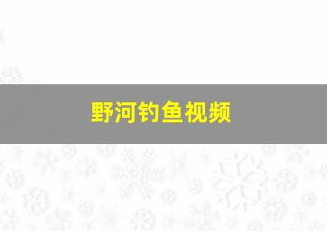 野河钓鱼视频