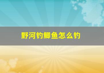 野河钓鲫鱼怎么钓