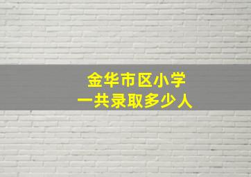 金华市区小学一共录取多少人