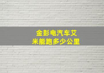 金彭电汽车艾米能跑多少公里