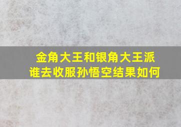 金角大王和银角大王派谁去收服孙悟空结果如何