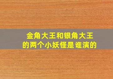 金角大王和银角大王的两个小妖怪是谁演的