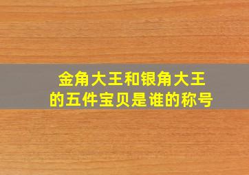 金角大王和银角大王的五件宝贝是谁的称号