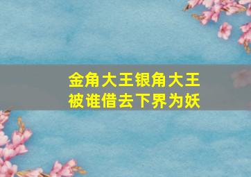 金角大王银角大王被谁借去下界为妖