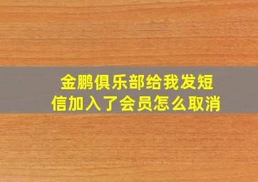 金鹏俱乐部给我发短信加入了会员怎么取消